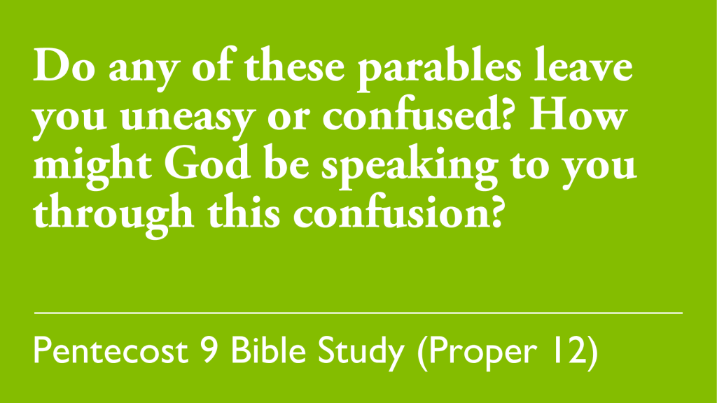 Do any of these parables leave you uneasy or confused? How might God be speaking to you through this confusion?